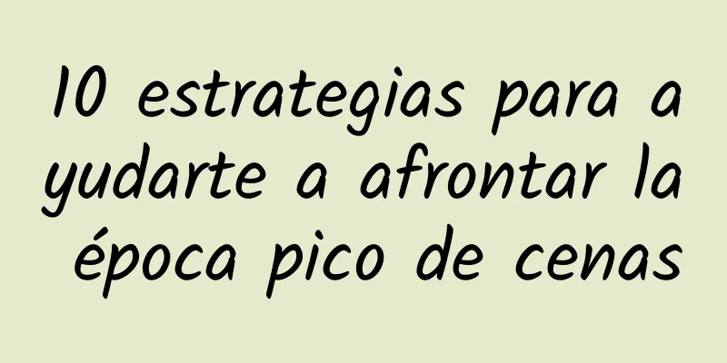 10 estrategias para ayudarte a afrontar la época pico de cenas