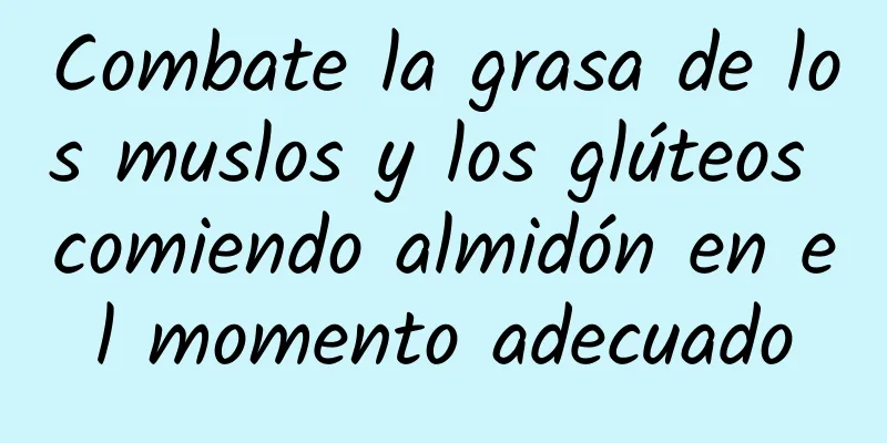 Combate la grasa de los muslos y los glúteos comiendo almidón en el momento adecuado