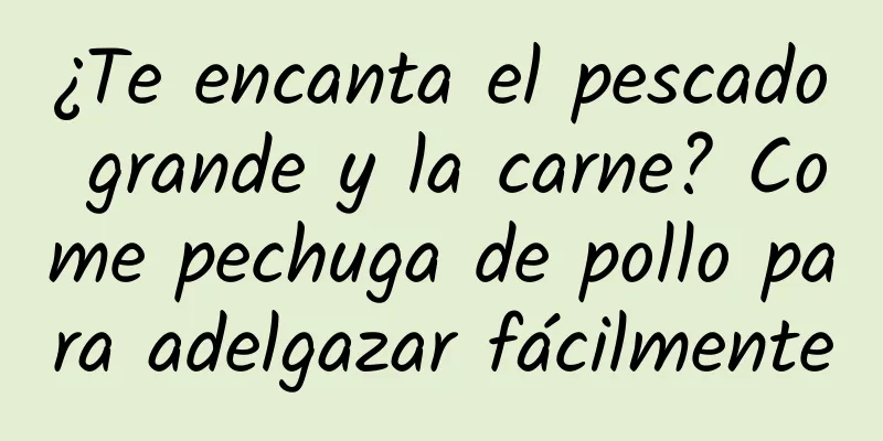 ¿Te encanta el pescado grande y la carne? Come pechuga de pollo para adelgazar fácilmente