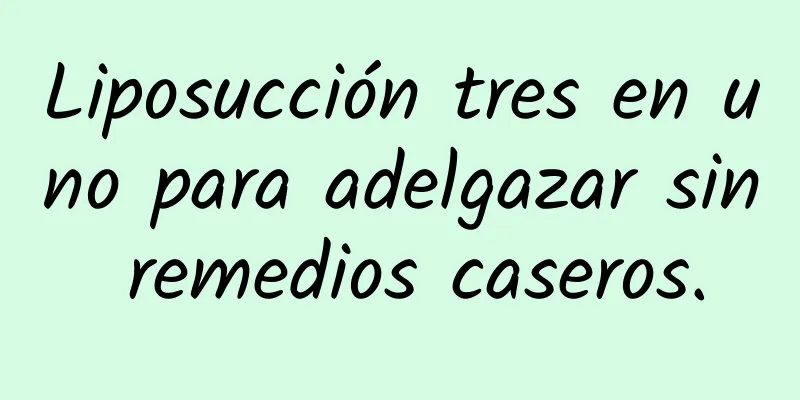 Liposucción tres en uno para adelgazar sin remedios caseros.