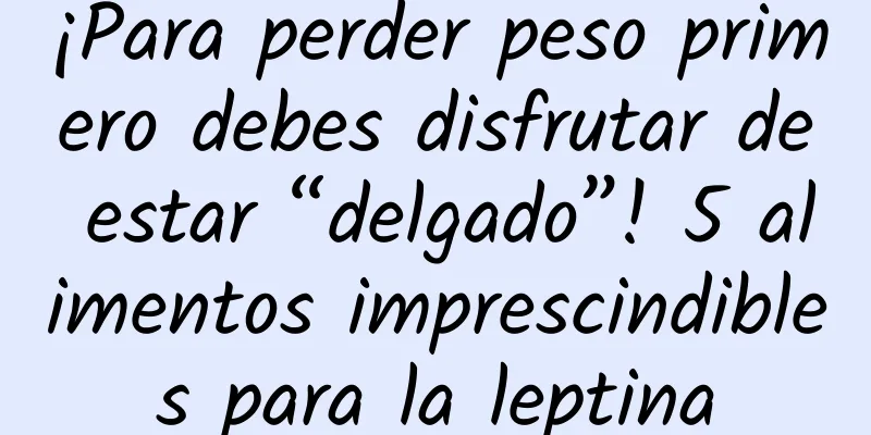 ¡Para perder peso primero debes disfrutar de estar “delgado”! 5 alimentos imprescindibles para la leptina