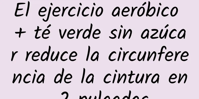 El ejercicio aeróbico + té verde sin azúcar reduce la circunferencia de la cintura en 2 pulgadas