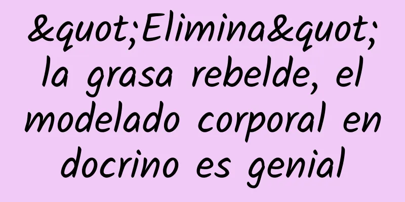 "Elimina" la grasa rebelde, el modelado corporal endocrino es genial