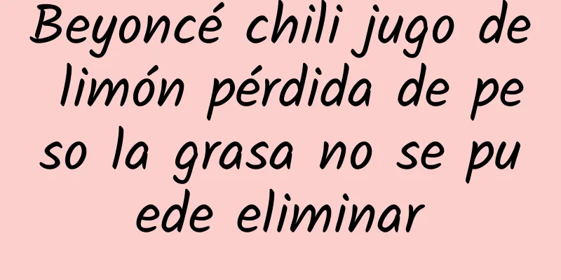 Beyoncé chili jugo de limón pérdida de peso la grasa no se puede eliminar