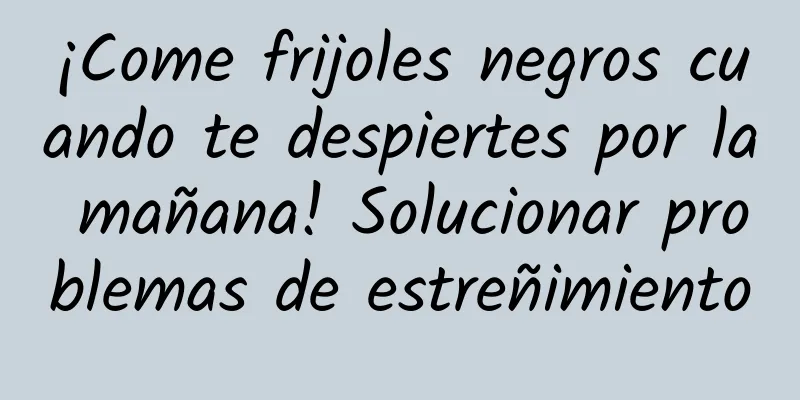 ¡Come frijoles negros cuando te despiertes por la mañana! Solucionar problemas de estreñimiento