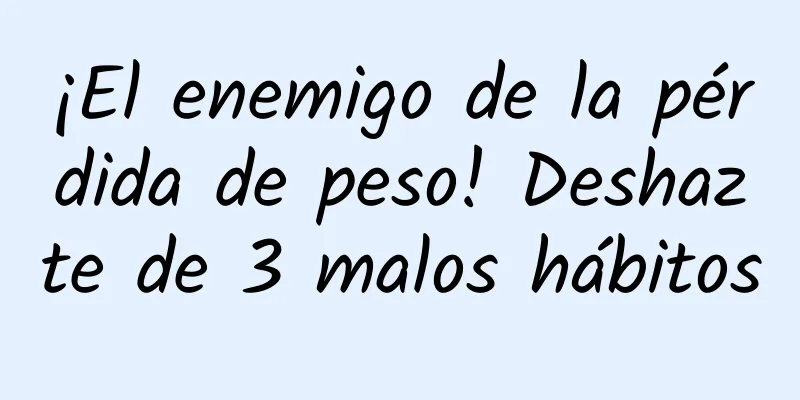 ¡El enemigo de la pérdida de peso! Deshazte de 3 malos hábitos