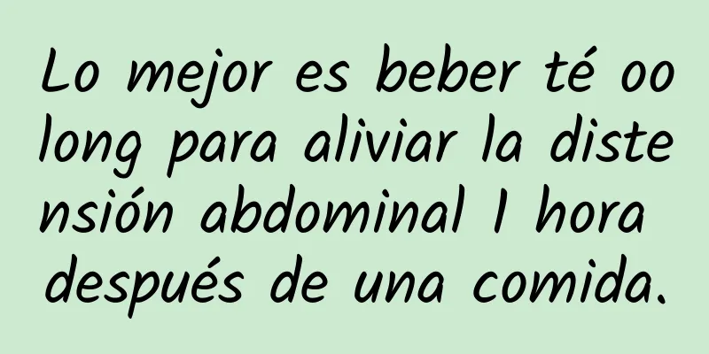 Lo mejor es beber té oolong para aliviar la distensión abdominal 1 hora después de una comida.