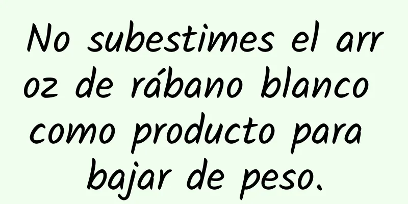 No subestimes el arroz de rábano blanco como producto para bajar de peso.