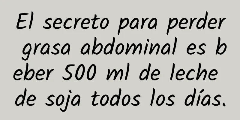 El secreto para perder grasa abdominal es beber 500 ml de leche de soja todos los días.