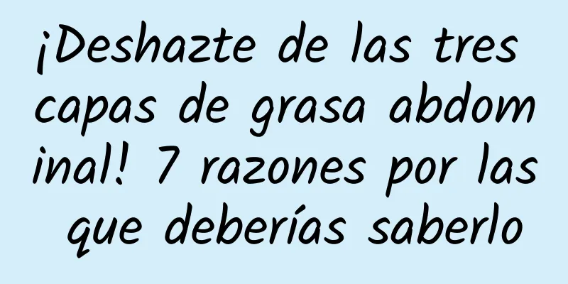 ¡Deshazte de las tres capas de grasa abdominal! 7 razones por las que deberías saberlo