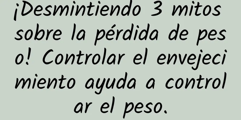¡Desmintiendo 3 mitos sobre la pérdida de peso! Controlar el envejecimiento ayuda a controlar el peso.
