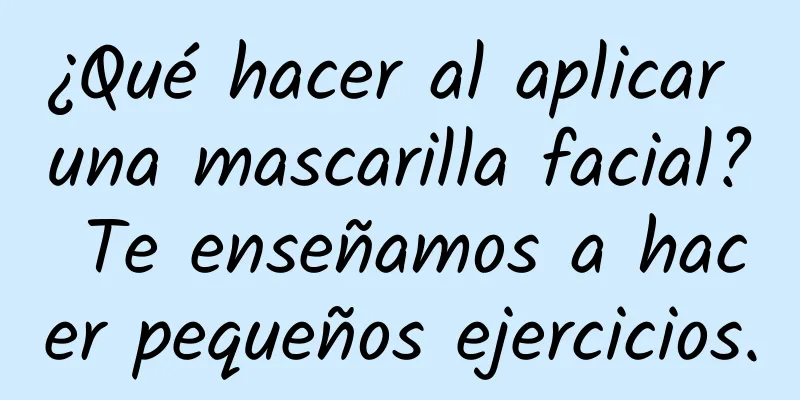 ¿Qué hacer al aplicar una mascarilla facial? Te enseñamos a hacer pequeños ejercicios.