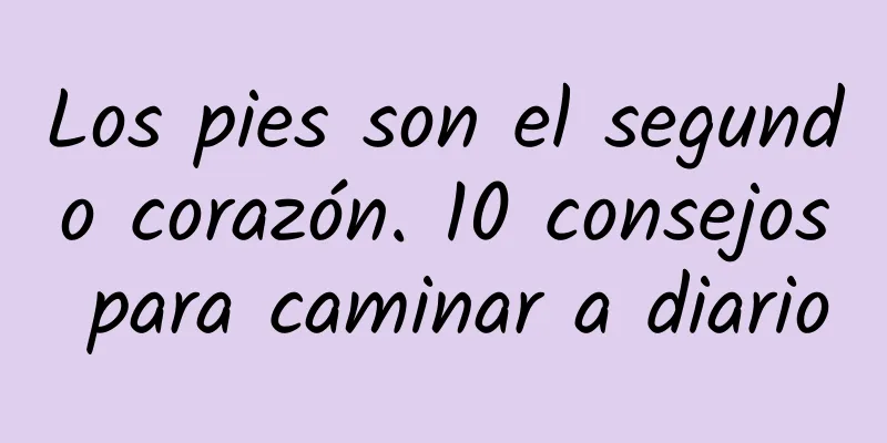 Los pies son el segundo corazón. 10 consejos para caminar a diario