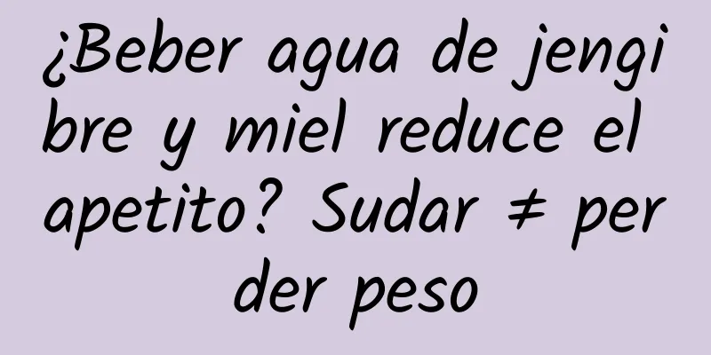 ¿Beber agua de jengibre y miel reduce el apetito? Sudar ≠ perder peso