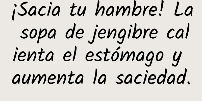 ¡Sacia tu hambre! La sopa de jengibre calienta el estómago y aumenta la saciedad.