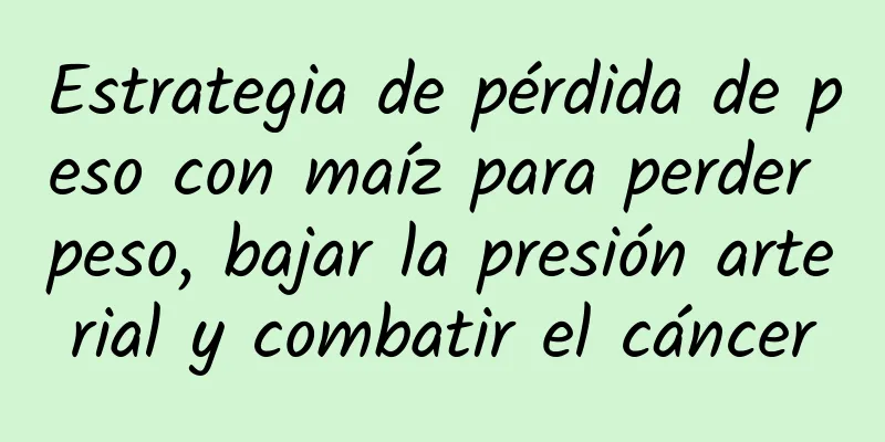 Estrategia de pérdida de peso con maíz para perder peso, bajar la presión arterial y combatir el cáncer