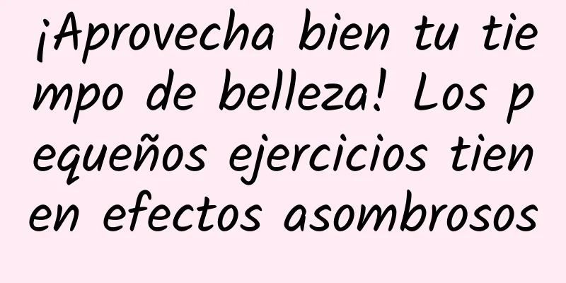 ¡Aprovecha bien tu tiempo de belleza! Los pequeños ejercicios tienen efectos asombrosos
