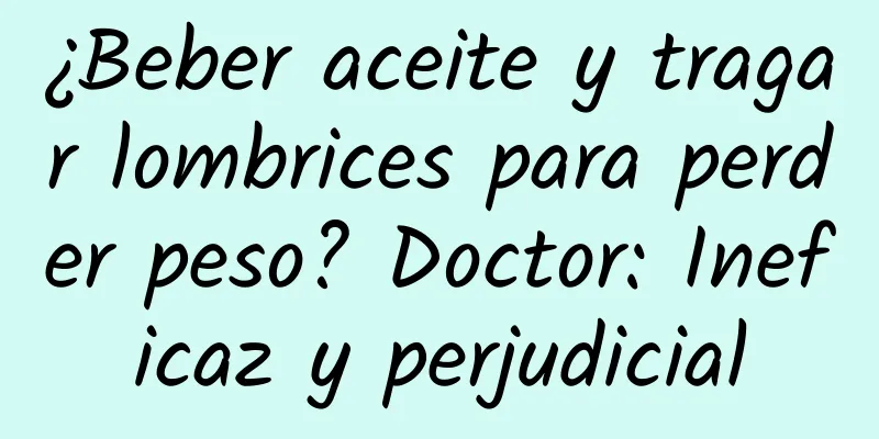 ¿Beber aceite y tragar lombrices para perder peso? Doctor: Ineficaz y perjudicial