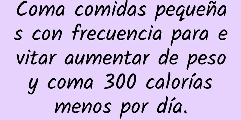 Coma comidas pequeñas con frecuencia para evitar aumentar de peso y coma 300 calorías menos por día.