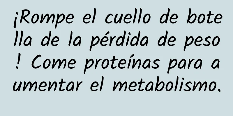 ¡Rompe el cuello de botella de la pérdida de peso! Come proteínas para aumentar el metabolismo.