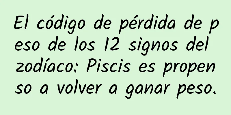 El código de pérdida de peso de los 12 signos del zodíaco: Piscis es propenso a volver a ganar peso.