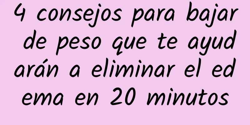 4 consejos para bajar de peso que te ayudarán a eliminar el edema en 20 minutos