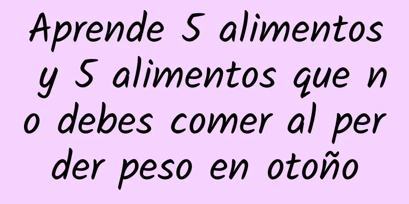 Aprende 5 alimentos y 5 alimentos que no debes comer al perder peso en otoño
