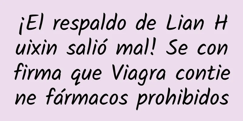 ¡El respaldo de Lian Huixin salió mal! Se confirma que Viagra contiene fármacos prohibidos