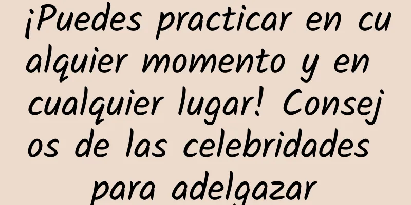 ¡Puedes practicar en cualquier momento y en cualquier lugar! Consejos de las celebridades para adelgazar
