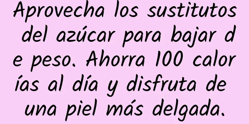 Aprovecha los sustitutos del azúcar para bajar de peso. Ahorra 100 calorías al día y disfruta de una piel más delgada.