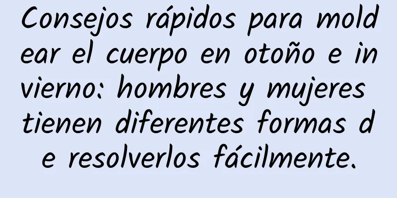 Consejos rápidos para moldear el cuerpo en otoño e invierno: hombres y mujeres tienen diferentes formas de resolverlos fácilmente.
