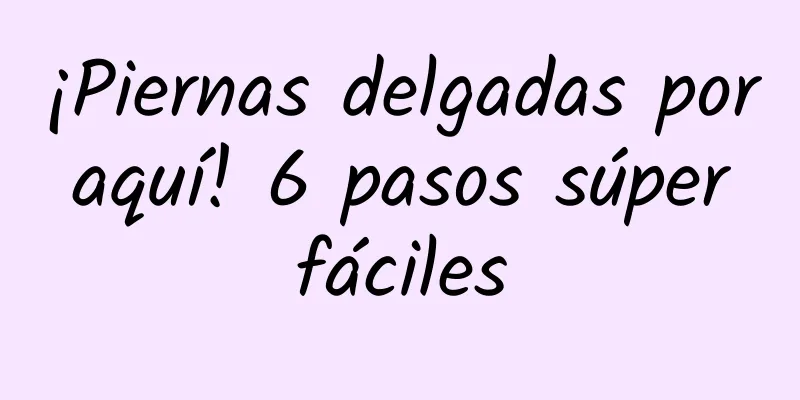 ¡Piernas delgadas por aquí! 6 pasos súper fáciles