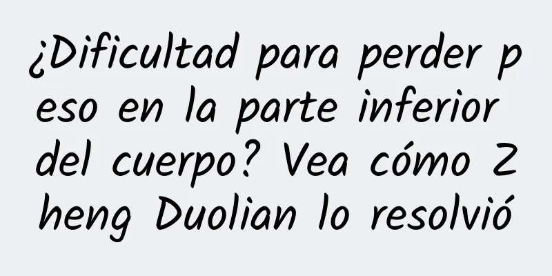 ¿Dificultad para perder peso en la parte inferior del cuerpo? Vea cómo Zheng Duolian lo resolvió