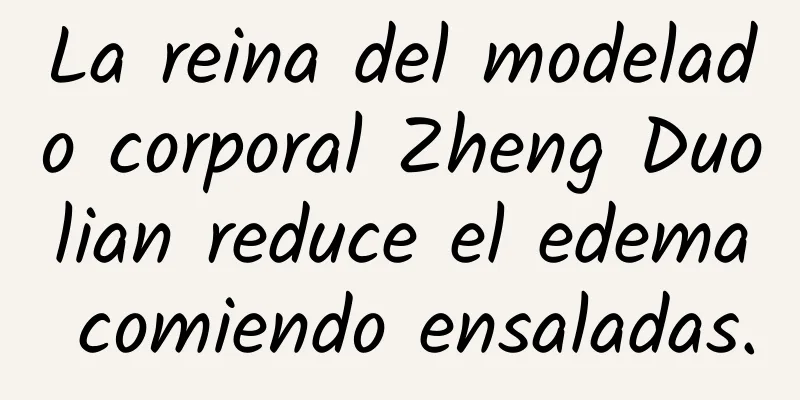 La reina del modelado corporal Zheng Duolian reduce el edema comiendo ensaladas.
