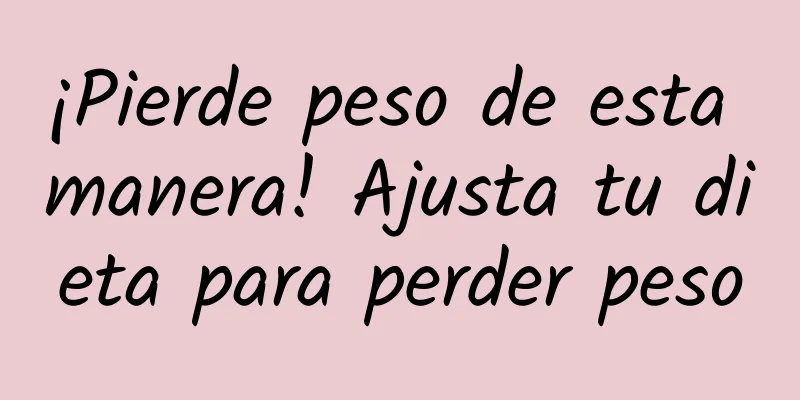 ¡Pierde peso de esta manera! Ajusta tu dieta para perder peso