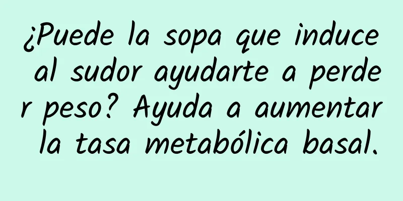 ¿Puede la sopa que induce al sudor ayudarte a perder peso? Ayuda a aumentar la tasa metabólica basal.