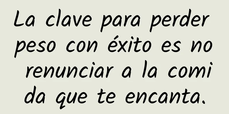 La clave para perder peso con éxito es no renunciar a la comida que te encanta.