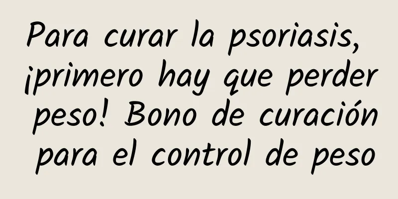 Para curar la psoriasis, ¡primero hay que perder peso! Bono de curación para el control de peso