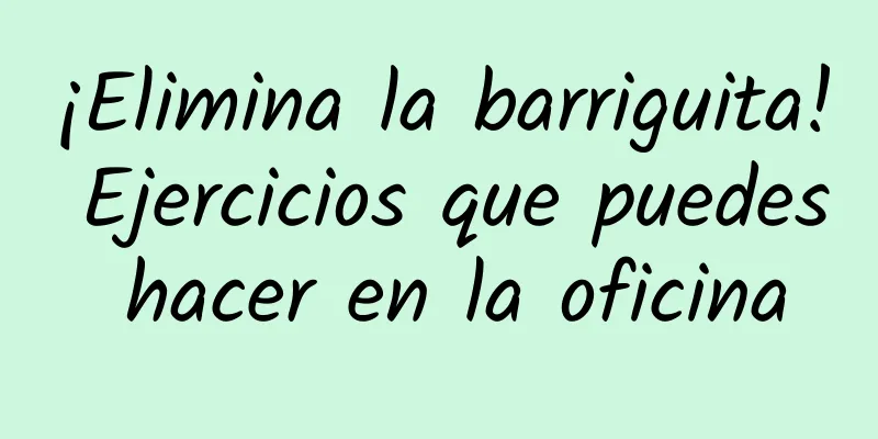 ¡Elimina la barriguita! Ejercicios que puedes hacer en la oficina