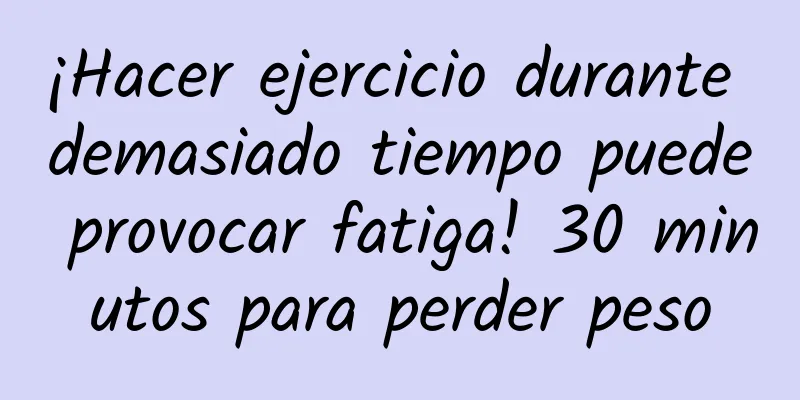 ¡Hacer ejercicio durante demasiado tiempo puede provocar fatiga! 30 minutos para perder peso