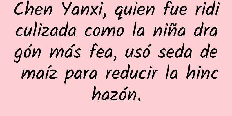 Chen Yanxi, quien fue ridiculizada como la niña dragón más fea, usó seda de maíz para reducir la hinchazón.