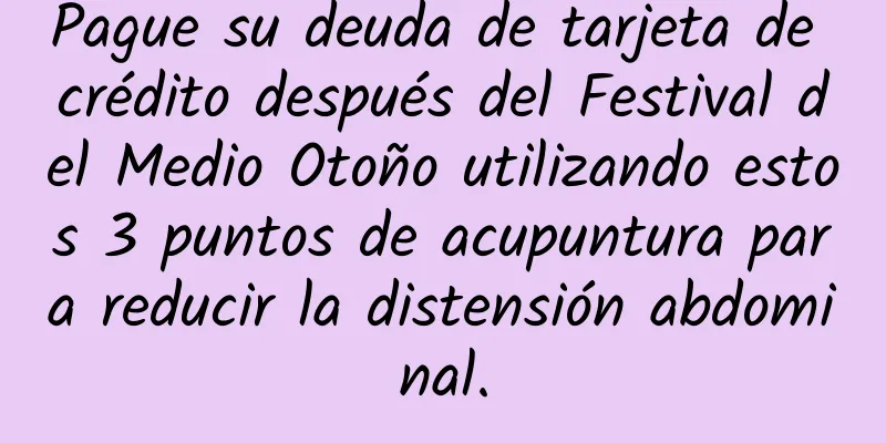 Pague su deuda de tarjeta de crédito después del Festival del Medio Otoño utilizando estos 3 puntos de acupuntura para reducir la distensión abdominal.