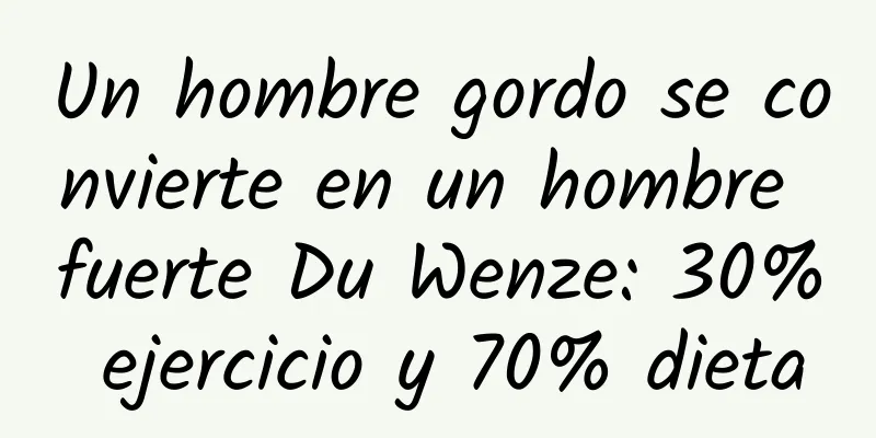 Un hombre gordo se convierte en un hombre fuerte Du Wenze: 30% ejercicio y 70% dieta