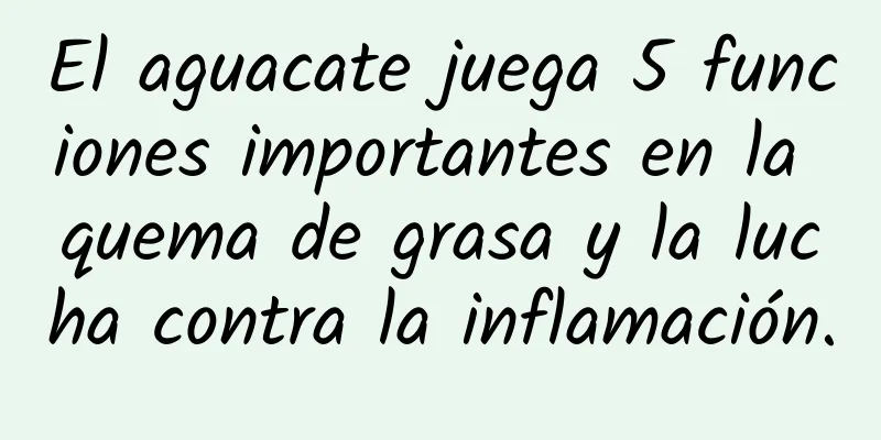 El aguacate juega 5 funciones importantes en la quema de grasa y la lucha contra la inflamación.