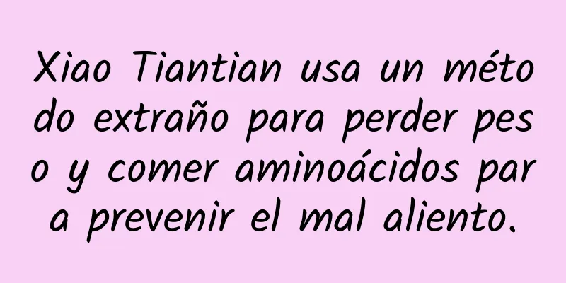 Xiao Tiantian usa un método extraño para perder peso y comer aminoácidos para prevenir el mal aliento.
