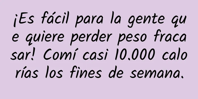 ¡Es fácil para la gente que quiere perder peso fracasar! Comí casi 10.000 calorías los fines de semana.