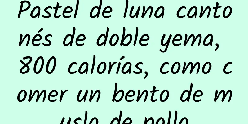 Pastel de luna cantonés de doble yema, 800 calorías, como comer un bento de muslo de pollo