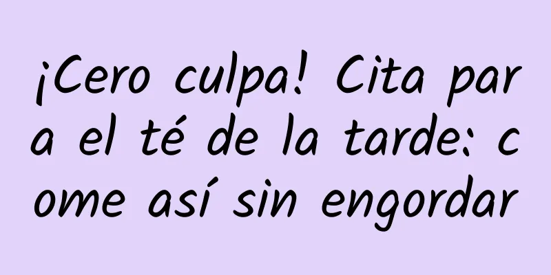 ¡Cero culpa! Cita para el té de la tarde: come así sin engordar