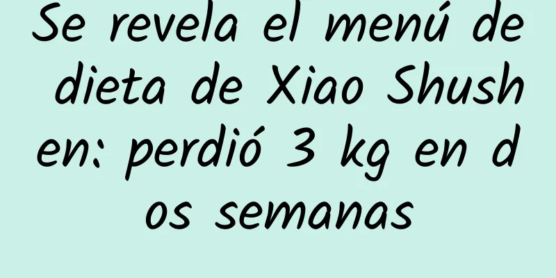 Se revela el menú de dieta de Xiao Shushen: perdió 3 kg en dos semanas
