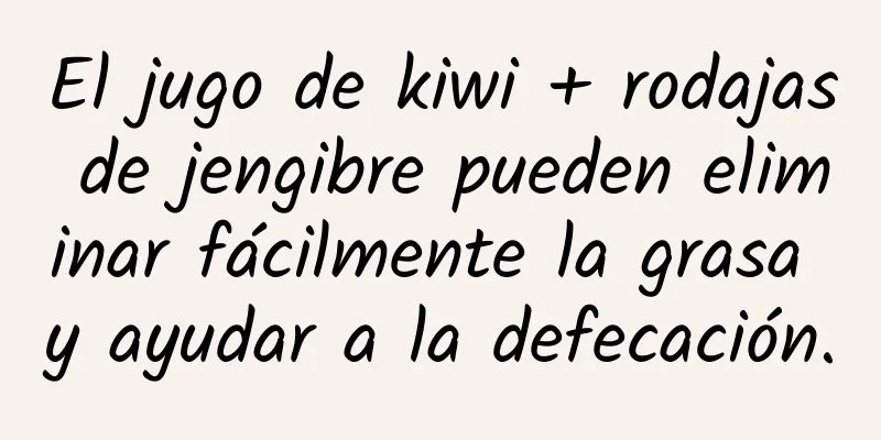 El jugo de kiwi + rodajas de jengibre pueden eliminar fácilmente la grasa y ayudar a la defecación.